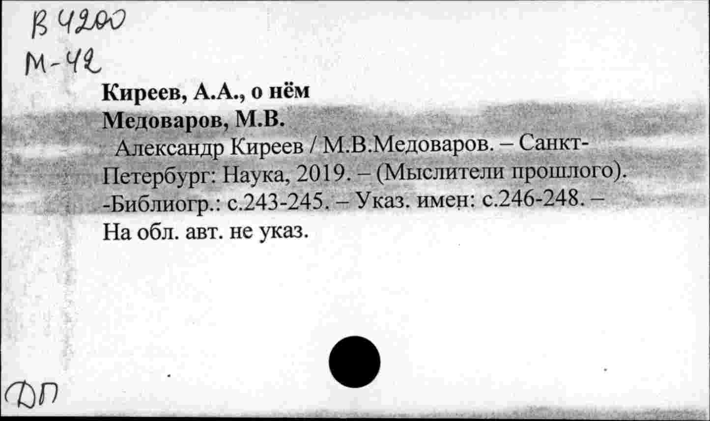 ﻿Киреев, А.А., о нём Медоваров, М.В.
Александр Киреев / М.В.Медоваров. — Санкт-Петербург: Наука, 2019. - (Мыслители прошлого). -Библиогр.: с.243-245. - Указ, имен: с.246-248. -На обл. авт. не указ.